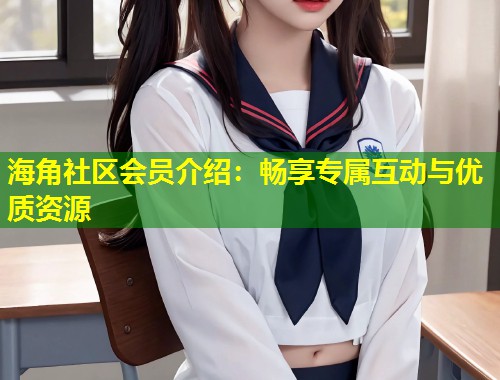 海角社区会员介绍：畅享专属互动与优质资源