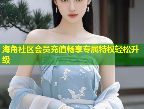 海角社区会员充值畅享专属特权轻松升级