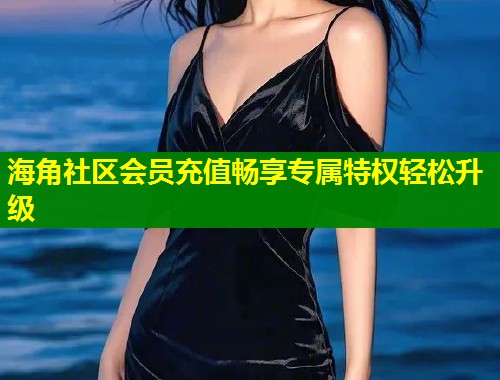 海角社区会员充值畅享专属特权轻松升级