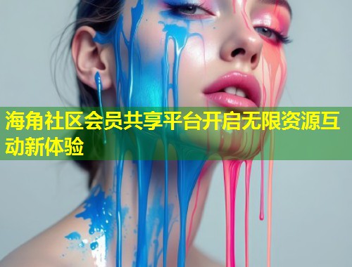 海角社区会员共享平台开启无限资源互动新体验