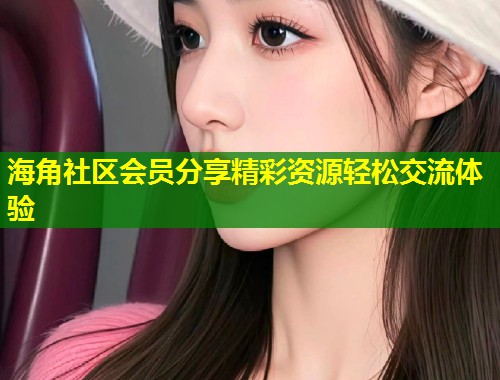 海角社区会员分享精彩资源轻松交流体验