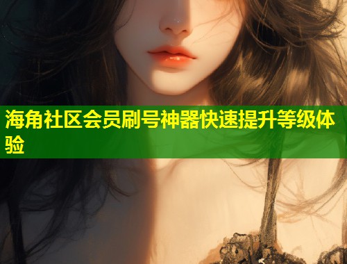 海角社区会员刷号神器快速提升等级体验