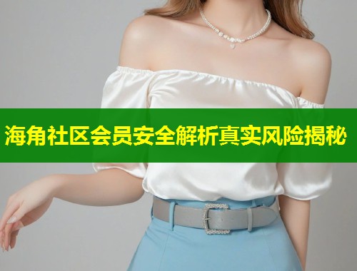 海角社区会员安全解析真实风险揭秘