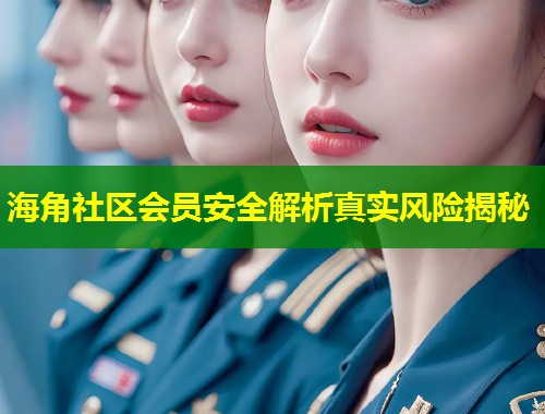 海角社区会员安全解析真实风险揭秘