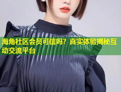 海角社区会员可信吗？真实体验揭秘互动交流平台