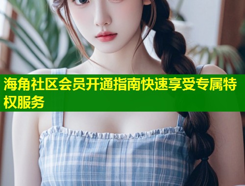 海角社区会员开通指南快速享受专属特权服务