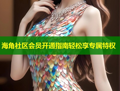 海角社区会员开通指南轻松享专属特权