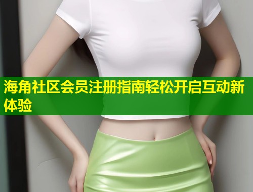 海角社区会员注册指南轻松开启互动新体验