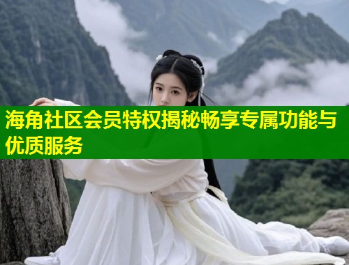 海角社区会员特权揭秘畅享专属功能与优质服务