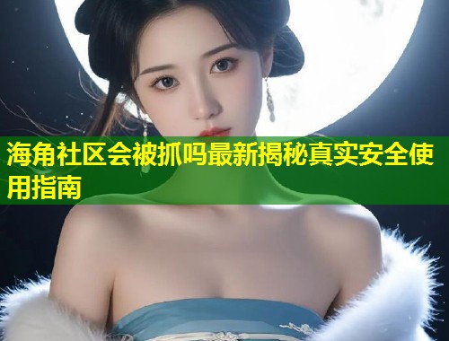 海角社区会被抓吗最新揭秘真实安全使用指南