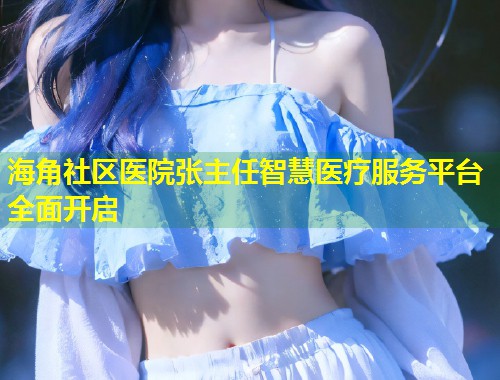 海角社区医院张主任智慧医疗服务平台全面开启