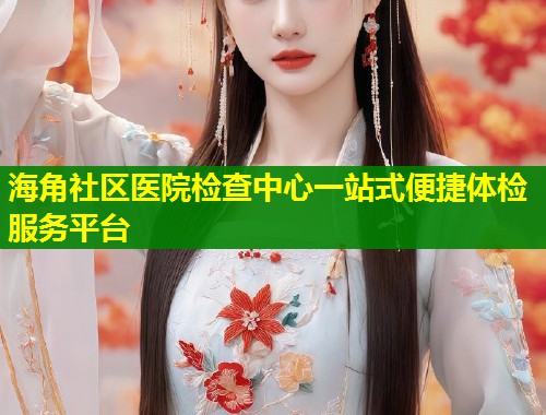 海角社区医院检查中心一站式便捷体检服务平台