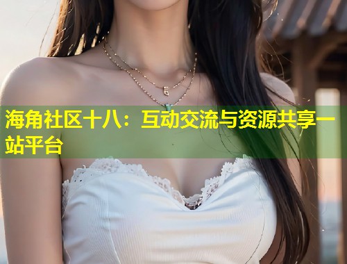 海角社区十八：互动交流与资源共享一站平台