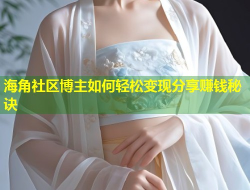海角社区博主如何轻松变现分享赚钱秘诀