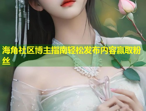 海角社区博主指南轻松发布内容赢取粉丝
