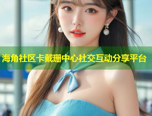 海角社区卡戴珊中心社交互动分享平台