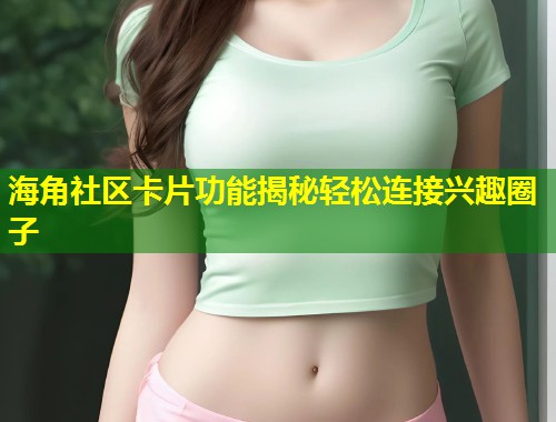 海角社区卡片功能揭秘轻松连接兴趣圈子