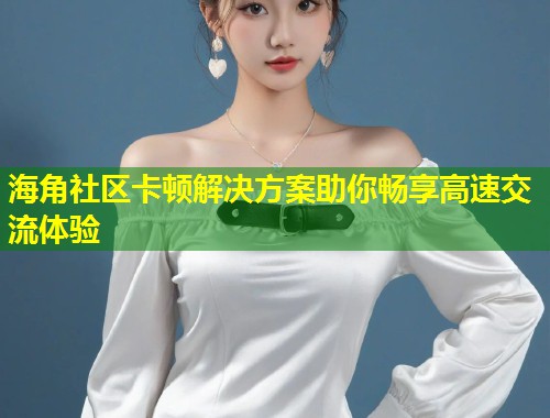 海角社区卡顿解决方案助你畅享高速交流体验
