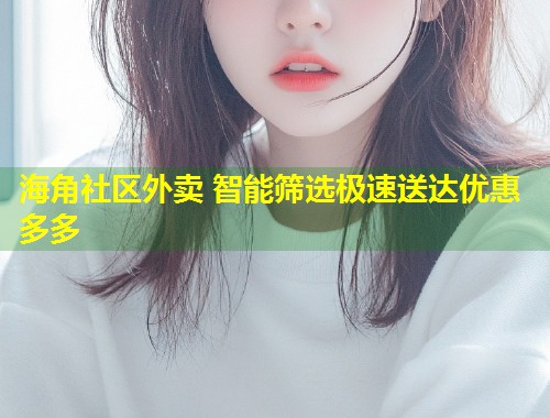 海角社区外卖 智能筛选极速送达优惠多多