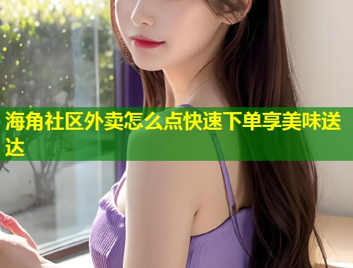 海角社区外卖怎么点快速下单享美味送达