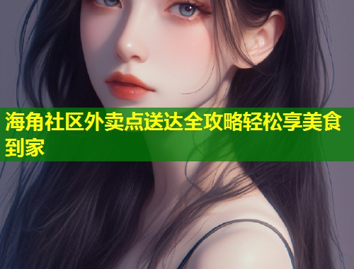 海角社区外卖点送达全攻略轻松享美食到家
