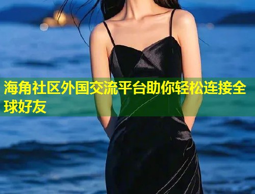 海角社区外国交流平台助你轻松连接全球好友