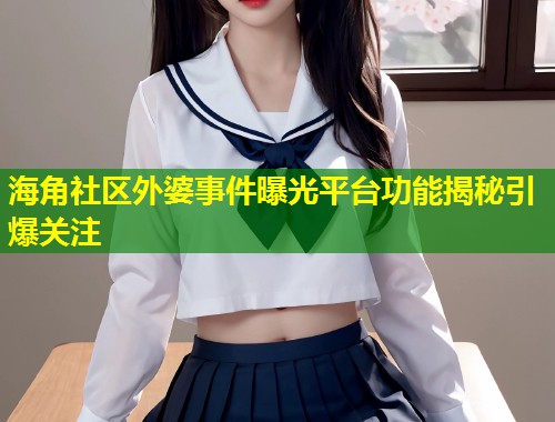 海角社区外婆事件曝光平台功能揭秘引爆关注