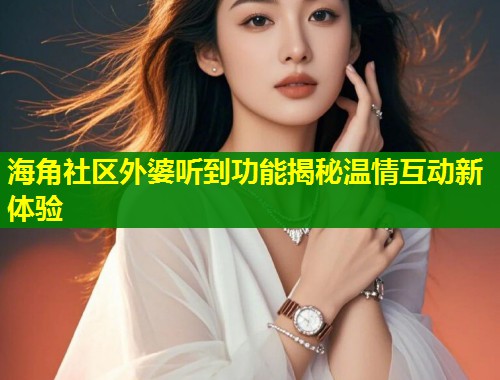 海角社区外婆听到功能揭秘温情互动新体验