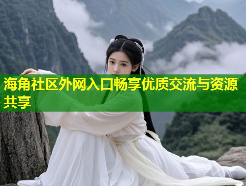 海角社区外网入口畅享优质交流与资源共享
