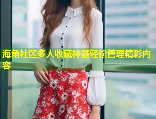 海角社区多人收藏神器轻松管理精彩内容