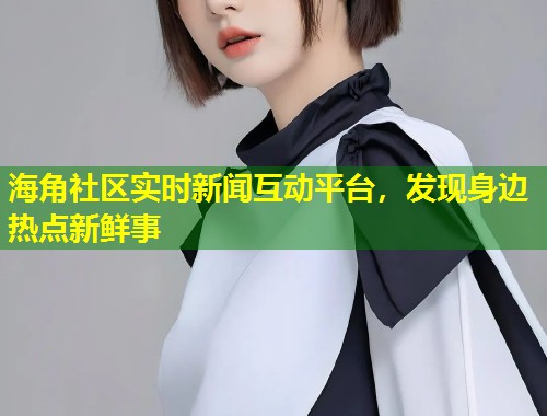 海角社区实时新闻互动平台，发现身边热点新鲜事