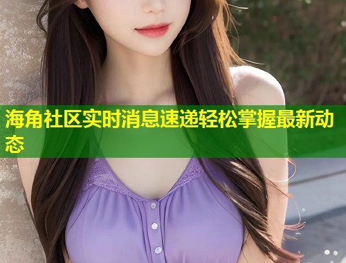 海角社区实时消息速递轻松掌握最新动态