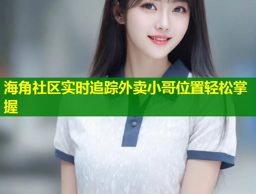 海角社区实时追踪外卖小哥位置轻松掌握
