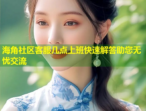海角社区客服几点上班快速解答助您无忧交流