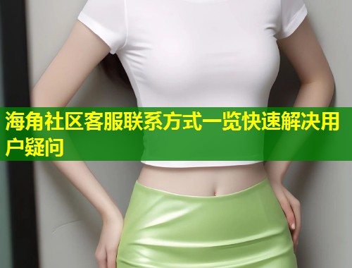 海角社区客服联系方式一览快速解决用户疑问