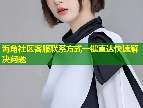 海角社区客服联系方式一键直达快速解决问题