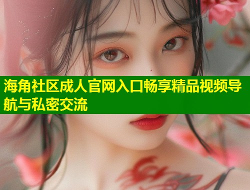海角社区成人官网入口畅享精品视频导航与私密交流