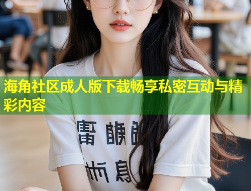 海角社区成人版下载畅享私密互动与精彩内容