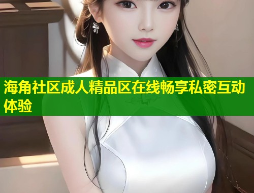 海角社区成人精品区在线畅享私密互动体验