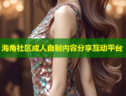 海角社区成人自制内容分享互动平台