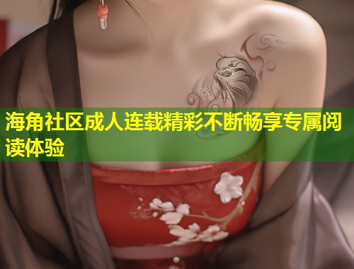 海角社区成人连载精彩不断畅享专属阅读体验