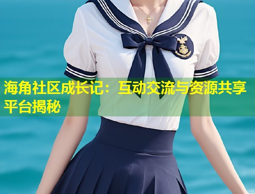 海角社区成长记：互动交流与资源共享平台揭秘