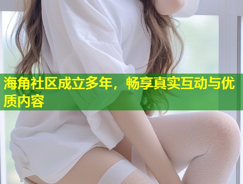 海角社区成立多年，畅享真实互动与优质内容