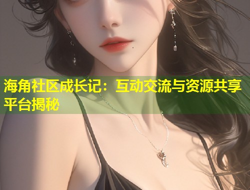 海角社区成长记：互动交流与资源共享平台揭秘