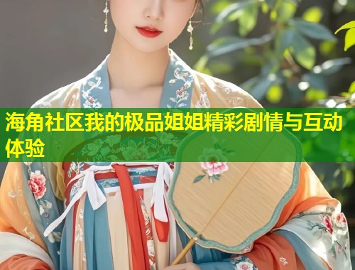海角社区我的极品姐姐精彩剧情与互动体验