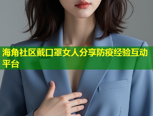 海角社区戴口罩女人分享防疫经验互动平台