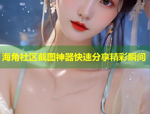 海角社区截图神器快速分享精彩瞬间