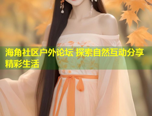 海角社区户外论坛 探索自然互动分享精彩生活