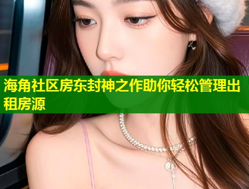 海角社区房东封神之作助你轻松管理出租房源