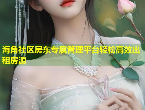 海角社区房东专属管理平台轻松高效出租房源